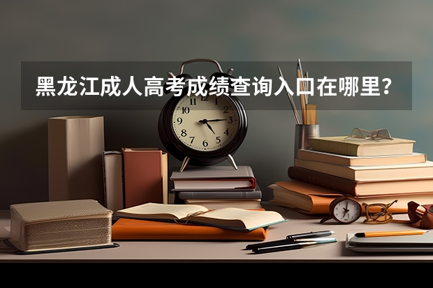 黑龙江成人高考成绩查询入口在哪里？
