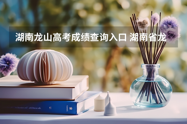 湖南龙山高考成绩查询入口 湖南省龙山县2O22皇仓高考那几个考上清华,北大?