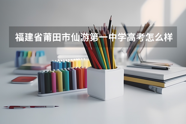 福建省莆田市仙游第一中学高考怎么样？