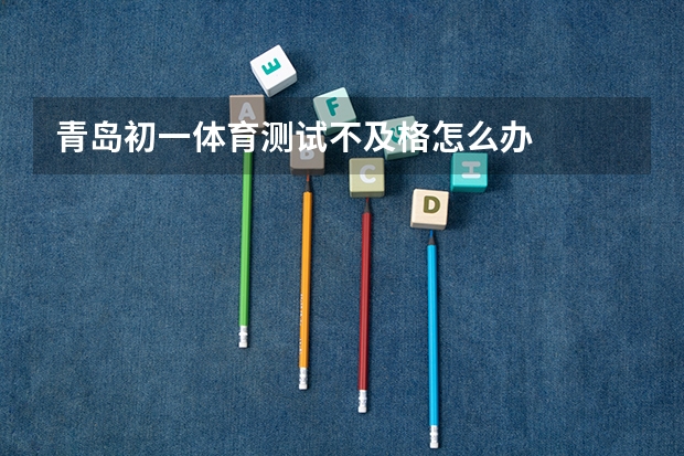 青岛初一体育测试不及格怎么办