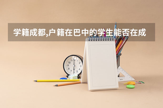 学籍成都,户籍在巴中的学生能否在成都参加高考 巴中市高考时间安排