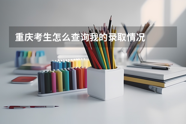 重庆考生怎么查询我的录取情况