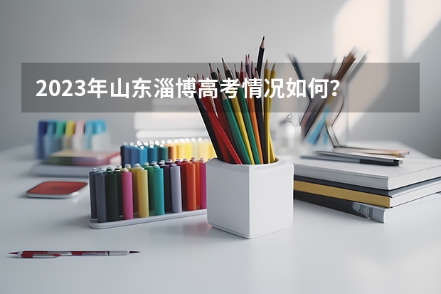 2023年山东淄博高考情况如何？