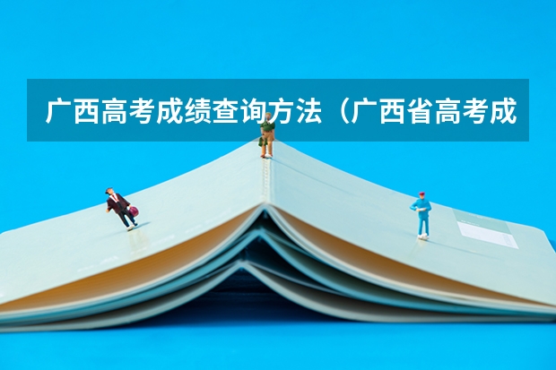 广西高考成绩查询方法（广西省高考成绩查询怎样查）