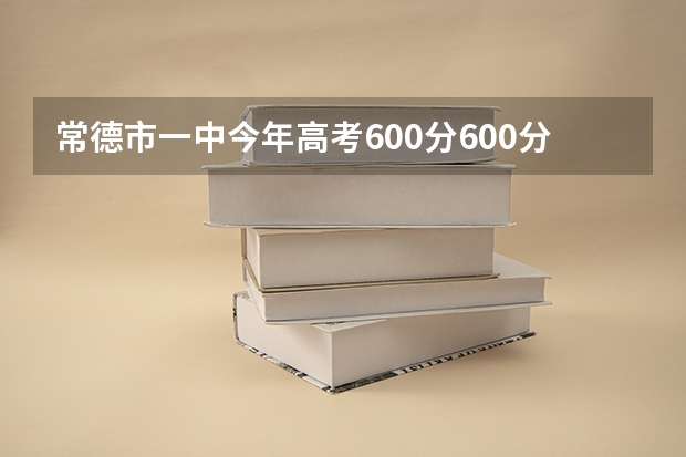 常德市一中今年高考600分600分以上的学生有多少个