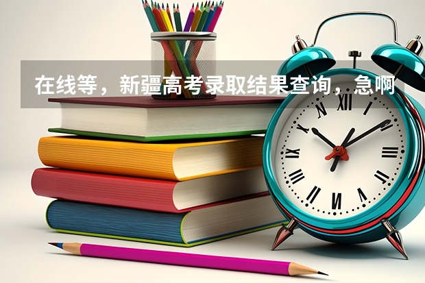 在线等，新疆高考录取结果查询，急啊！（查高考录取结果、、、、新疆）