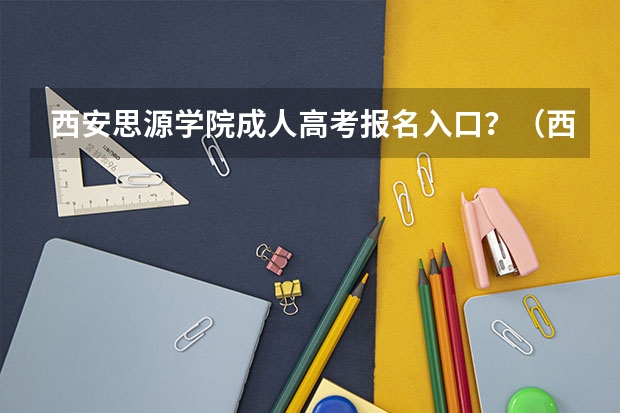 西安思源学院成人高考报名入口？（西安科技大学成人高考报名入口？）