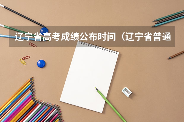 辽宁省高考成绩公布时间（辽宁省普通高考报名系统官网）
