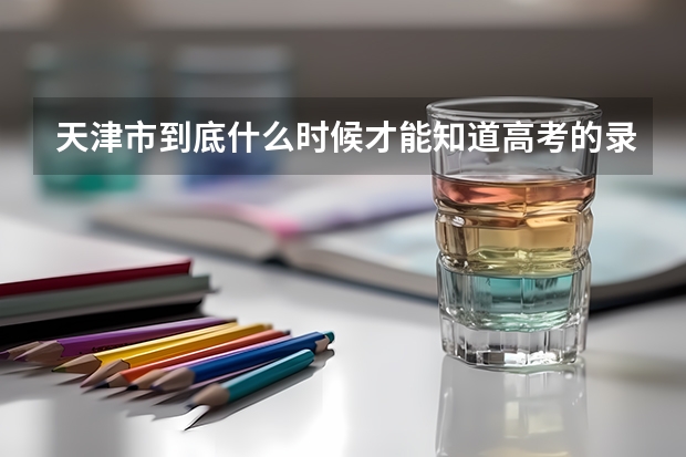 天津市到底什么时候才能知道高考的录取结果