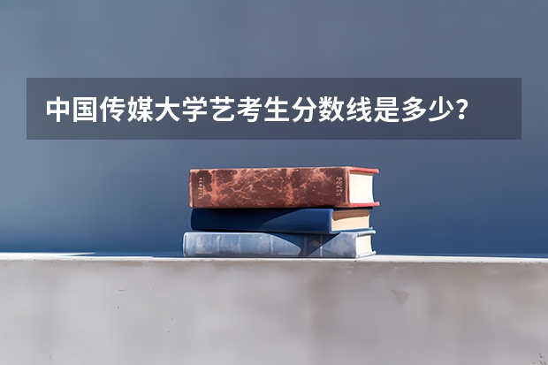 中国传媒大学艺考生分数线是多少？