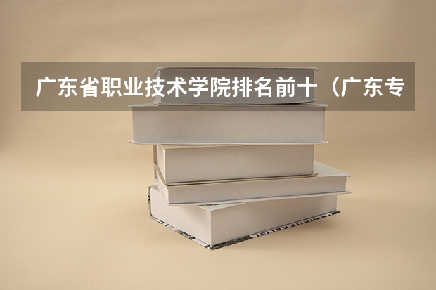 广东省职业技术学院排名前十（广东专科学校排名公办）