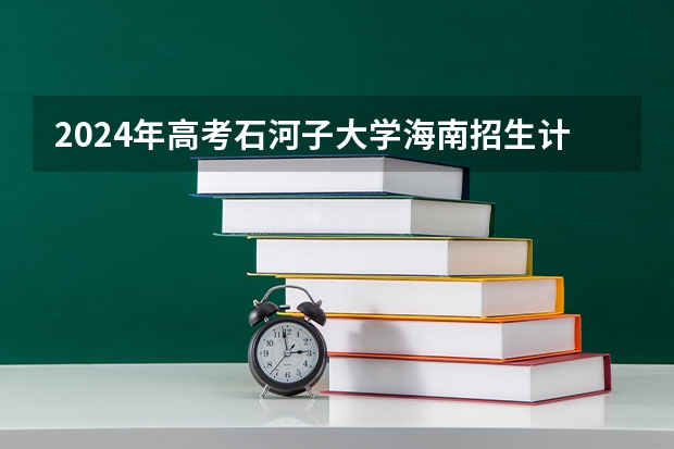 2024年高考石河子大学海南招生计划