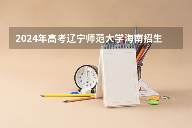 2024年高考辽宁师范大学海南招生计划