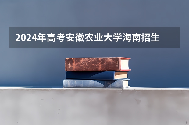 2024年高考安徽农业大学海南招生计划