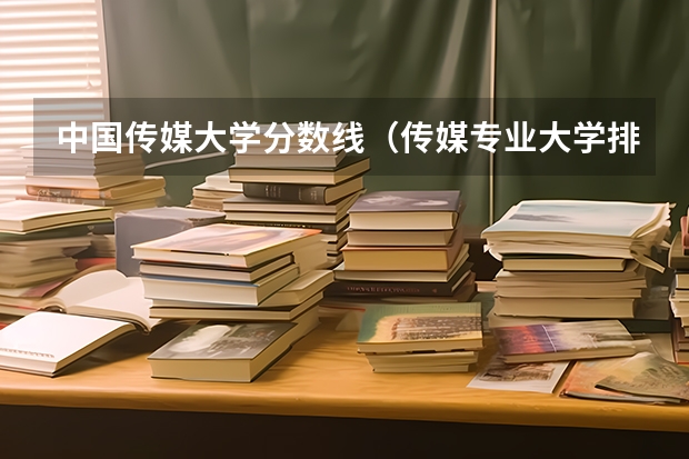 中国传媒大学分数线（传媒专业大学排名及分数线）