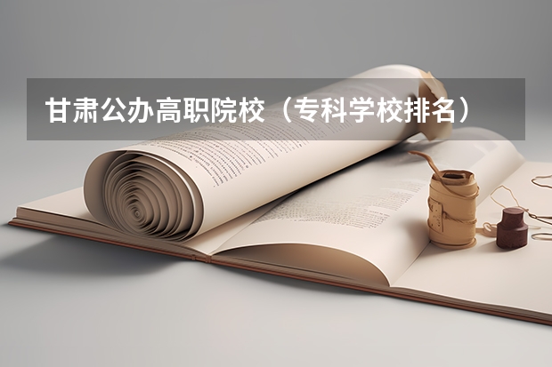 甘肃公办高职院校（专科学校排名）