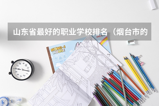 山东省最好的职业学校排名(烟台市的大学排名一览表,附前三名录取分数线)