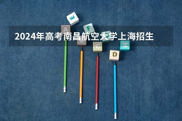 2024年高考南昌航空大学上海招生计划