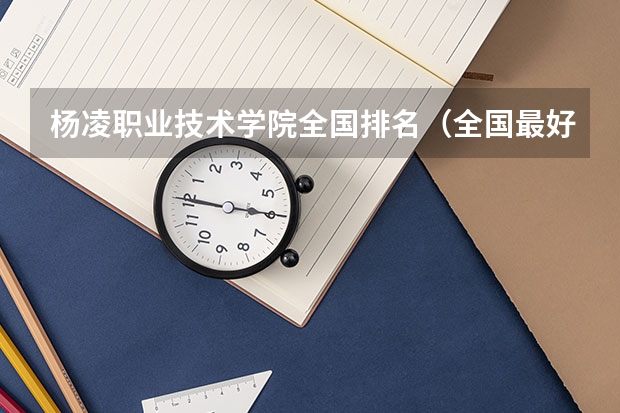 杨凌职业技术学院全国排名（全国最好的大专院校）