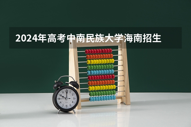 2024年高考中南民族大学海南招生计划