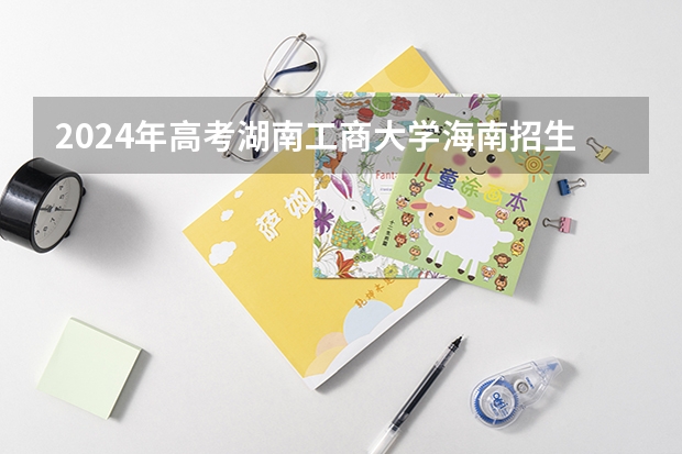 2024年高考湖南工商大学海南招生计划