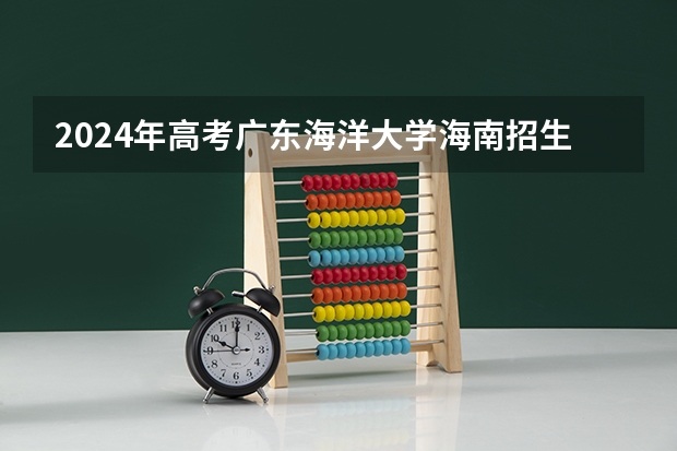 2024年高考广东海洋大学海南招生计划