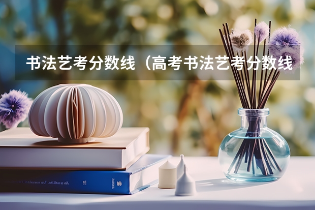 书法艺考分数线（高考书法艺考分数线）