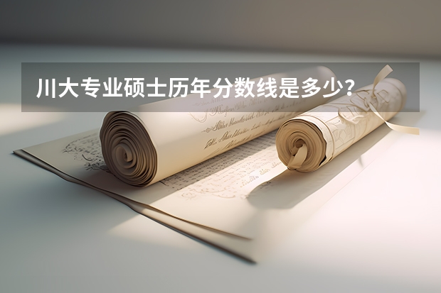 川大专业硕士历年分数线是多少？