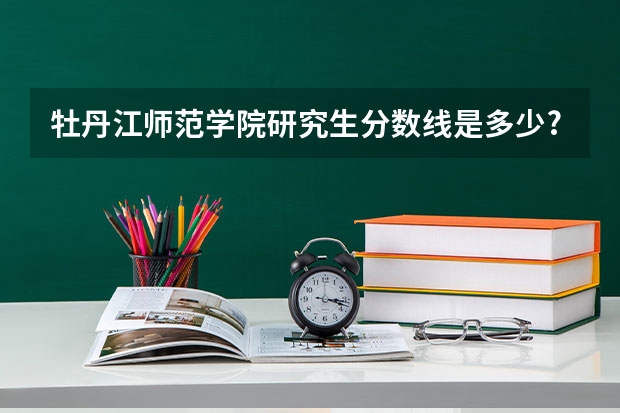 牡丹江师范学院研究生分数线是多少?