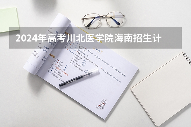 2024年高考川北医学院海南招生计划