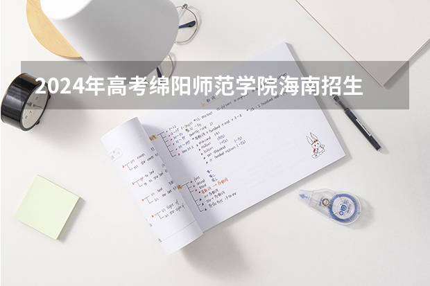 2024年高考绵阳师范学院海南招生计划