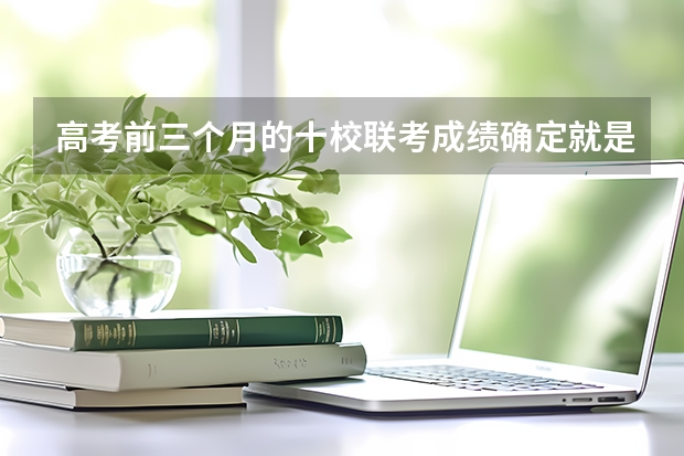 高考前三个月的十校联考成绩确定就是高考成绩吗