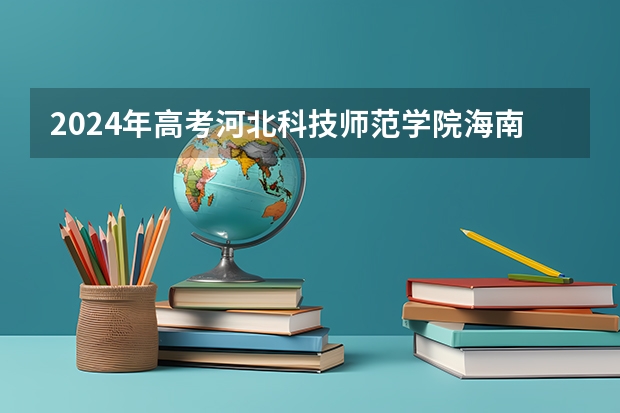 2024年高考河北科技师范学院海南招生计划