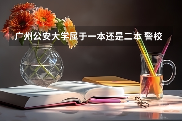 广州公安大学属于一本还是二本 警校的最低分数、要求。