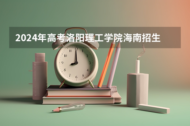 2024年高考洛阳理工学院海南招生计划