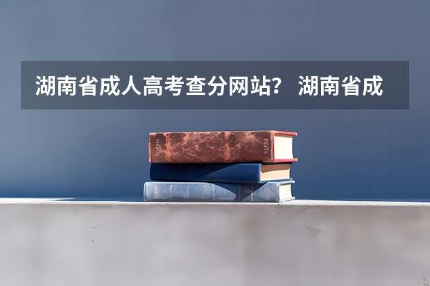 湖南省成人高考查分网站？ 湖南省成人高考查成绩去哪？