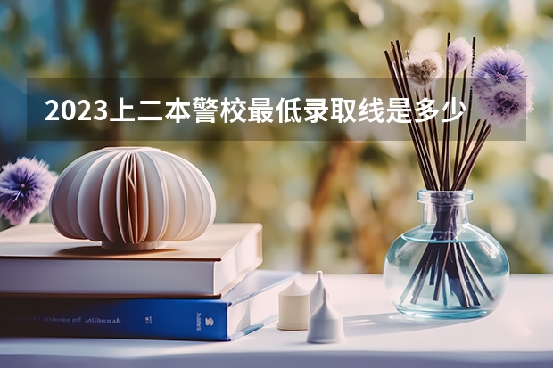 2023上二本警校最低录取线是多少分 哪些比较好考