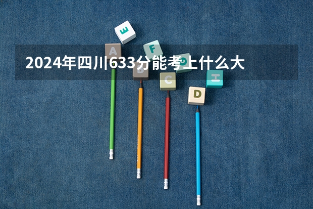 2024年四川633分能考上什么大学？