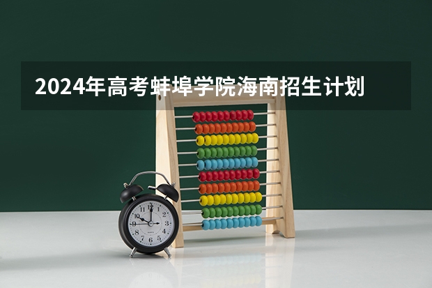 2024年高考蚌埠学院海南招生计划