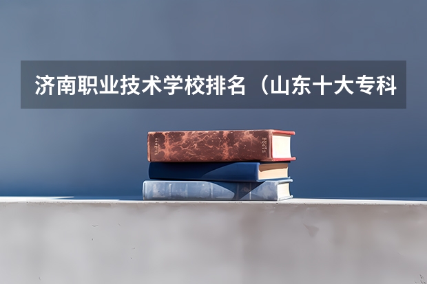济南职业技术学校排名（山东十大专科学校排名）