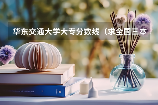 华东交通大学大专分数线(求全国三本院校分数线)