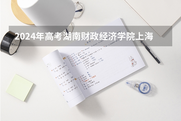 2024年高考湖南财政经济学院上海招生计划