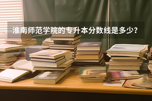 淮南师范学院的专升本分数线是多少？