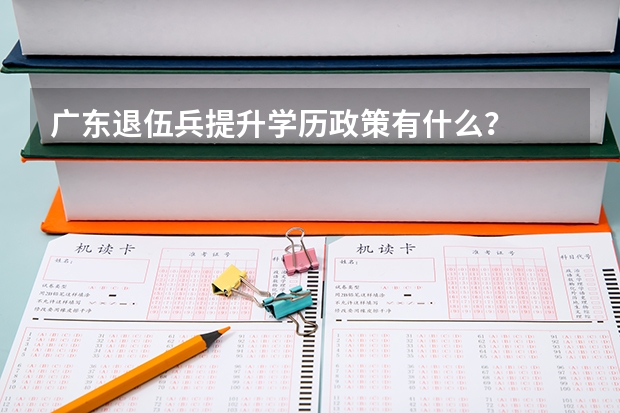 广东退伍兵提升学历政策有什么？