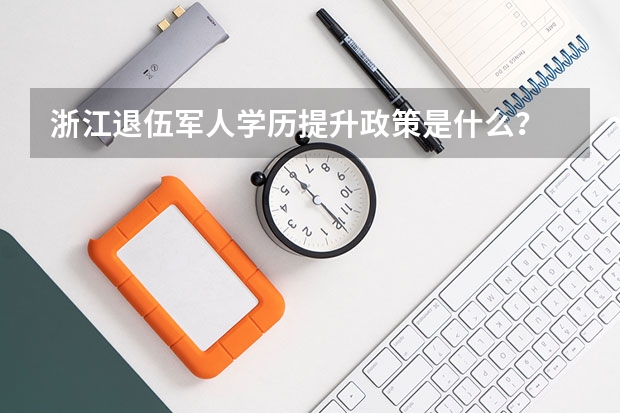 浙江退伍军人学历提升政策是什么？