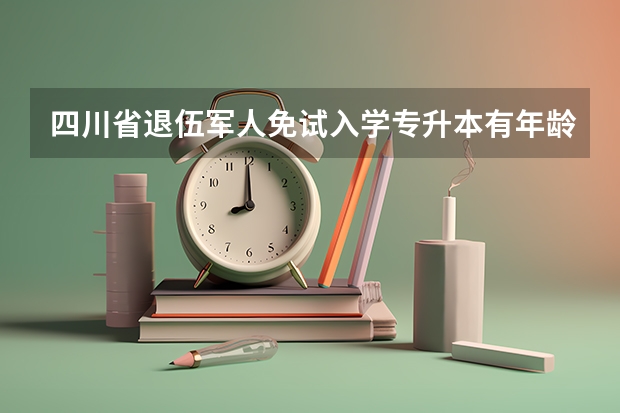四川省退伍军人免试入学专升本有年龄限制吗？四川轻化工大学可以报考吗？