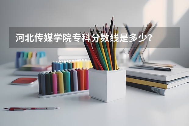 河北传媒学院专科分数线是多少？