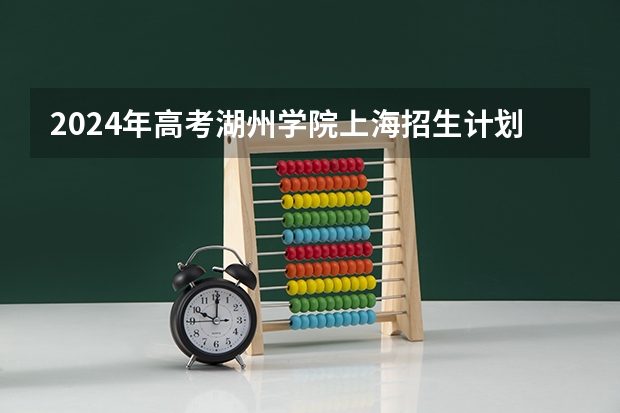 2024年高考湖州学院上海招生计划