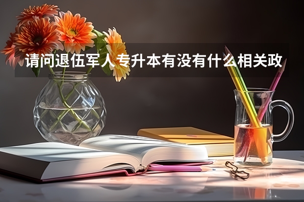 请问退伍军人专升本有没有什么相关政策？如果是读完大一就入伍，义务