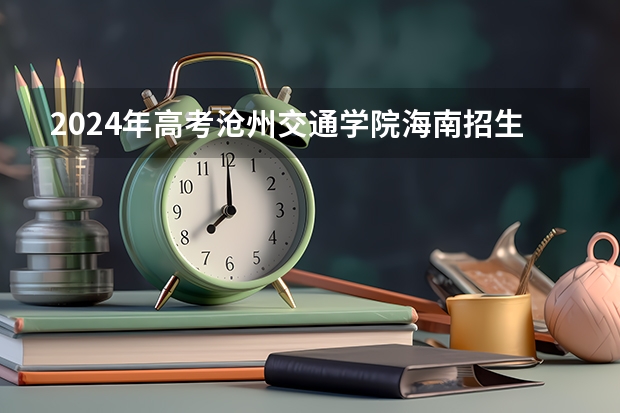 2024年高考沧州交通学院海南招生计划
